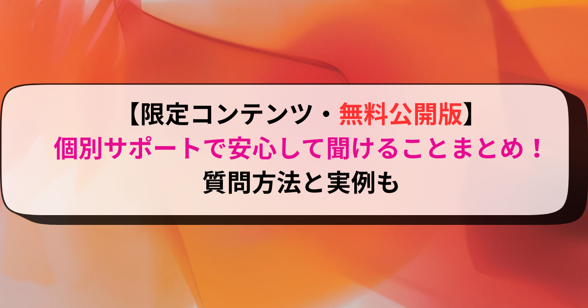 【限定コンテンツ・無料公開版】個別サポートで安心して聞けることまとめ！質問方法と実例も