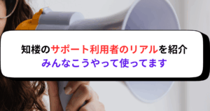 知楼のサポート利用者のリアルを紹介｜みんなこうやって使ってます