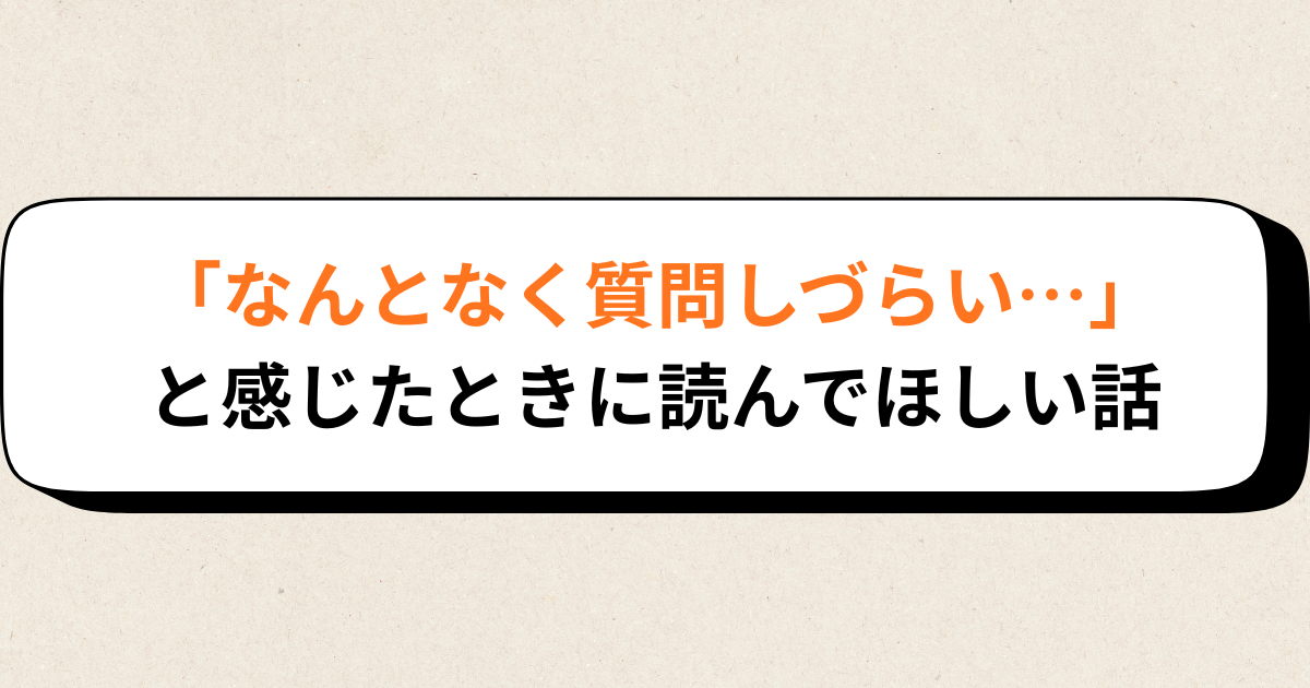 「なんとなく質問しづらい…」と感じたときに読んでほしい話