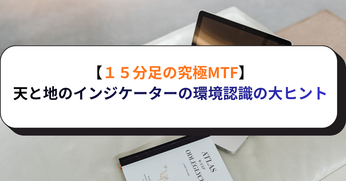 【１５分足の究極MTF】天と地のインジケーターの環境認識の大ヒント