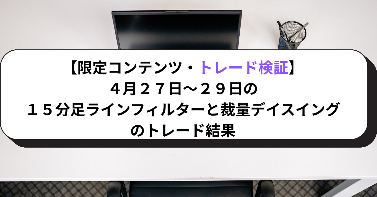 【限定コンテンツ・トレード検証】４月２７日～２９日の１５分足ラインフィルターと裁量デイスイングのトレード結果