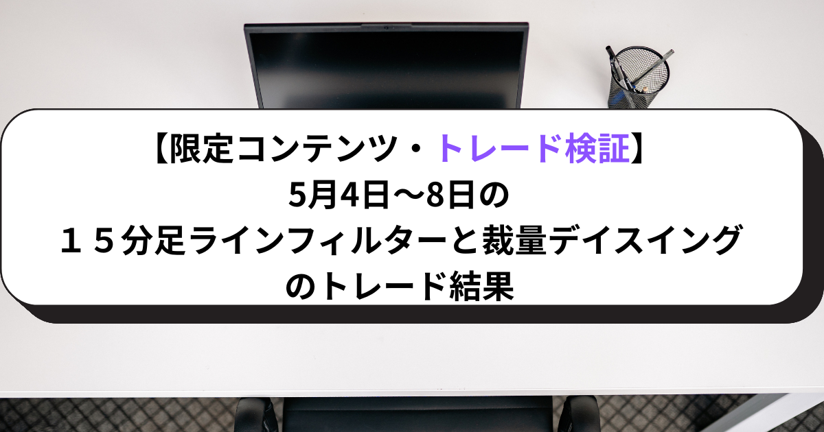 【限定コンテンツ・トレード検証】5月4日～8日の１５分足ラインフィルターと裁量デイスイングのトレード結果