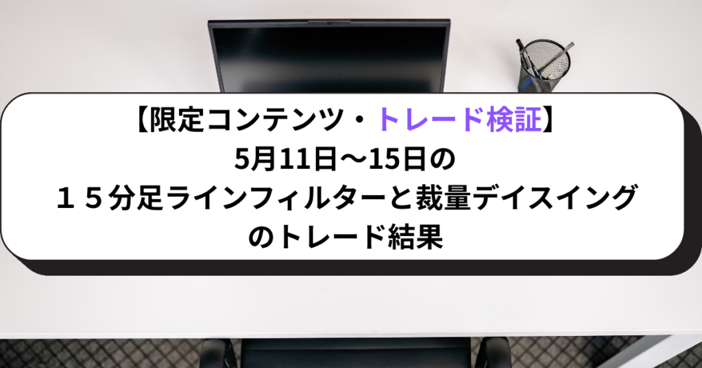 【限定コンテンツ・トレード検証】5月11日～15日の１５分足ラインフィルターと裁量デイスイングのトレード結果