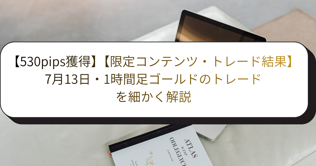 【限定コンテンツ・トレード結果】7月13日・1時間足ゴールドのトレードを細かく解説