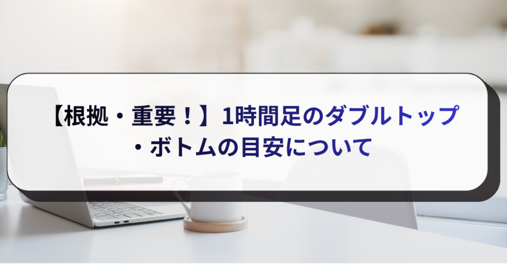 【根拠・重要！】1時間足のダブルトップ・ボトムの目安について