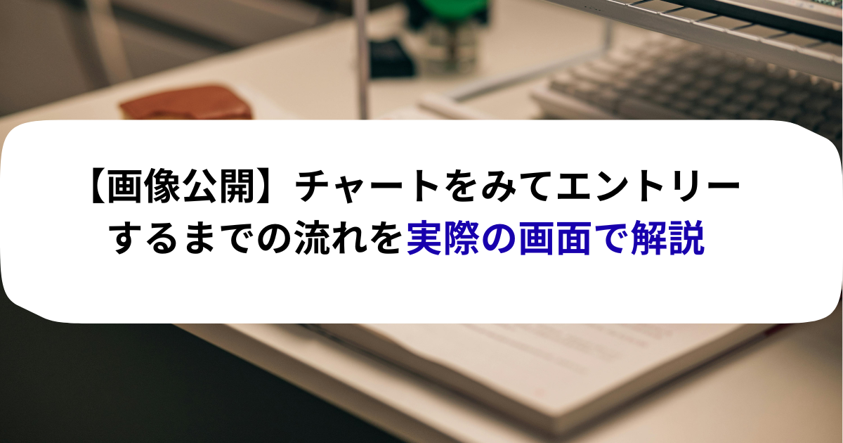 【画像公開】チャートをみてエントリーするまでの流れを実際の画面で解説